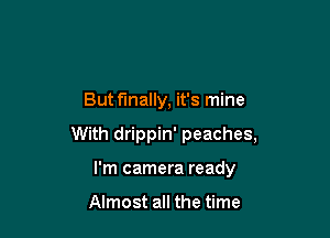 But finally, it's mine

With drippin' peaches,

I'm camera ready

Almost all the time