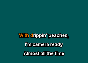 With drippin' peaches,

I'm camera ready

Almost all the time