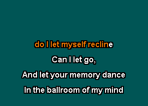 do I let myself recline

Can I let go,

And let your memory dance

In the ballroom of my mind