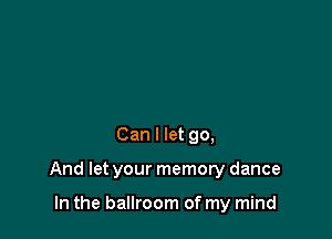 Can I let go,

And let your memory dance

In the ballroom of my mind
