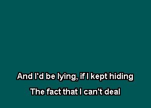 And I'd be lying, ifl kept hiding
The fact thatl can't deal