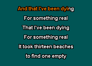 And that I've been dying

For something real
That I've been dying
For something real
It took thirteen beaches

to fund one empty