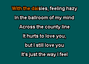 With the daisies, feeling hazy
In the ballroom of my mind
Across the county line
It hurts to love you,

but I still love you

It's just the way I feel