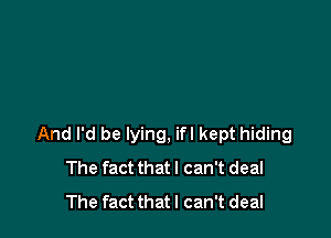 And I'd be lying, ifl kept hiding
The fact that I can't deal
The fact that I can't deal