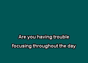 Are you having trouble

focusing throughout the day
