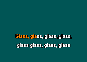 Glass, glass, glass, glass,

glass glass, glass, glass