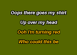 Oops there goes my shirt

Up over my head
Ooh m) turning red

Who could this be