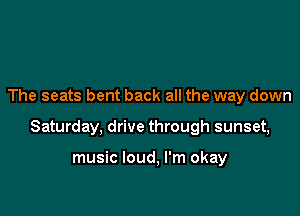 The seats bent back all the way down

Saturday, drive through sunset,

music loud, I'm okay