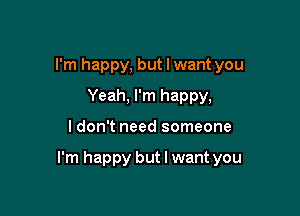 I'm happy, but I want you
Yeah, I'm happy,

I don't need someone

I'm happy but I want you