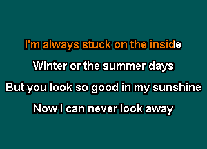 I'm always stuck on the inside
Winter or the summer days
But you look so good in my sunshine

Now I can never look away