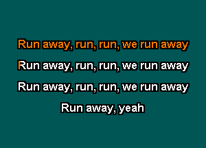 Run away, run, run, we run away

Run away, run, run, we run away

Run away, run, run, we run away

Run away. yeah