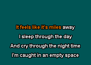 It feels like it's miles away

I sleep through the day

And crythrough the night time

I'm caught in an empty space