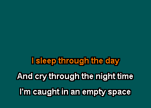 I sleep through the day

And crythrough the night time

I'm caught in an empty space