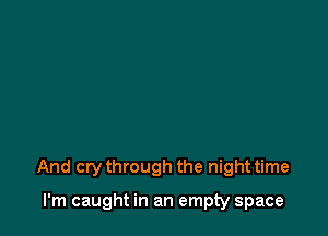 And crythrough the night time

I'm caught in an empty space