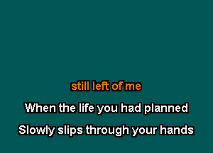 still left of me

When the life you had planned

Slowly slips through your hands