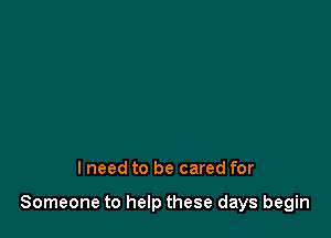 lneed to be cared for

Someone to help these days begin