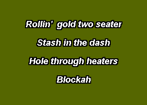 Rollin' gold two seater

Stash in the dash

Hole through heaters

Blockah