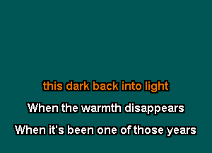 this dark back into light

When the warmth disappears

When it's been one ofthose years