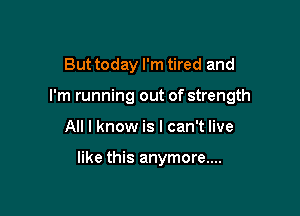 But today I'm tired and
I'm running out of strength

All I know is I can't live

like this anymore....