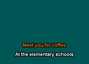 Meet you for coffee

At the elementary schools