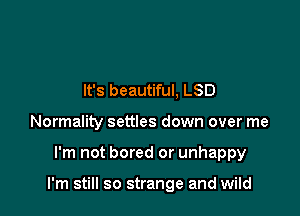 It's beautiful, LSD
Normality settles down over me

I'm not bored or unhappy

I'm still so strange and wild