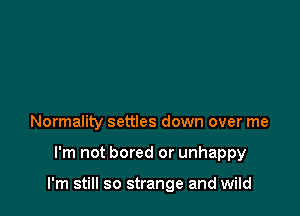 Normality settles down over me

I'm not bored or unhappy

I'm still so strange and wild