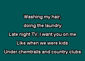Washing my hair,
doing the laundry
Late night TV, lwant you on me

Like when we were kids

Under chemtrails and country clubs