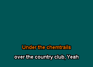 Under the chemtrails

over the country club, Yeah