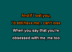 And ifl lost you,

I'd still have me, I can't lose

When you say that you're

obsessed with me, me too