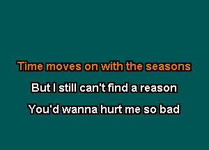 Time moves on with the seasons

But I still can't find a reason

You'd wanna hurt me so bad