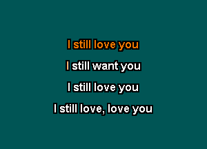 I still love you
I still want you

I still love you

I still love, love you