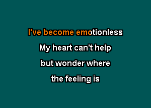 I've become emotionless

My heart can't help

but wonder where

the feeling is