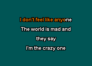 ldon't feel like anyone

The world is mad and
they say

I'm the crazy one