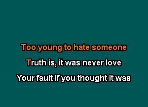 Too young to hate someone

Truth is, it was never love

Your fault if you thought it was