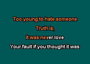 Too young to hate someone
Truth is,

it was never love

Your fault if you thought it was