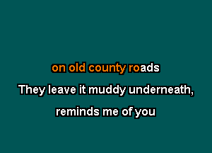 on old county roads

They leave it muddy underneath,

reminds me ofyou