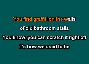 You find graffiti on the walls

of old bathroom stalls

You know, you can scratch it right off

it's how we used to be