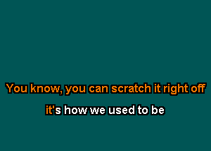 You know, you can scratch it right off

it's how we used to be