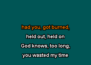 had you, got burned,
held out, held on

God knows, too long,

you wasted my time