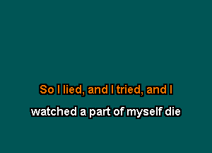 So I lied, and Itried, and I

watched a part of myself die