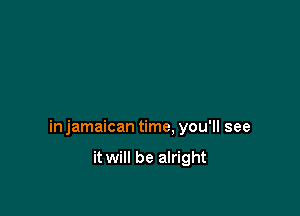 in jamaican time, you'll see

it will be alright