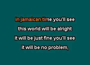 in jamaican time you'll see

this world will be alright

it will bejust f'me you'll see

it will be no problem,