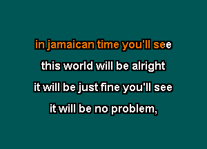 in jamaican time you'll see

this world will be alright

it will bejust f'me you'll see

it will be no problem,