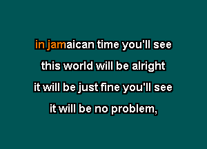 in jamaican time you'll see

this world will be alright

it will bejust f'me you'll see

it will be no problem,