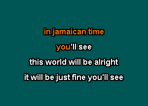 in jamaican time
you'll see

this world will be alright

it will bejust fine you'll see