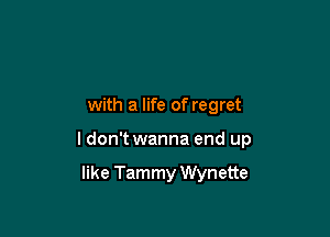 with a life of regret

I don't wanna end up

like Tammy Wynette