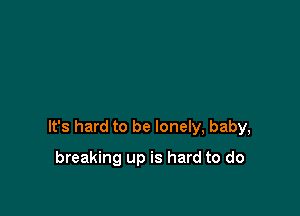 It's hard to be lonely, baby,

breaking up is hard to do