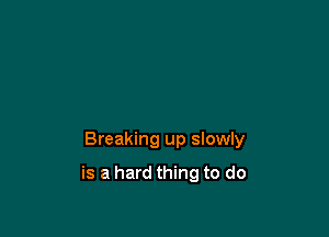 Breaking up slowly

is a hard thing to do
