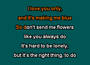 llove you only,
and it's making me blue
So don't send me flowers

like you always do

It's hard to be lonely,
but it's the right thing, to do
