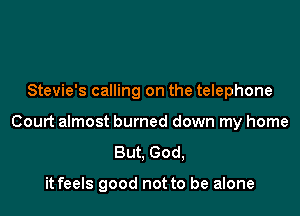 Stevie's calling on the telephone

Court almost burned down my home
But, God,

it feels good not to be alone